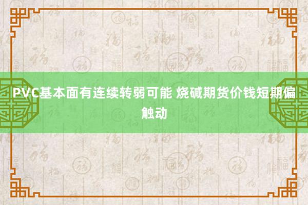 PVC基本面有连续转弱可能 烧碱期货价钱短期偏触动